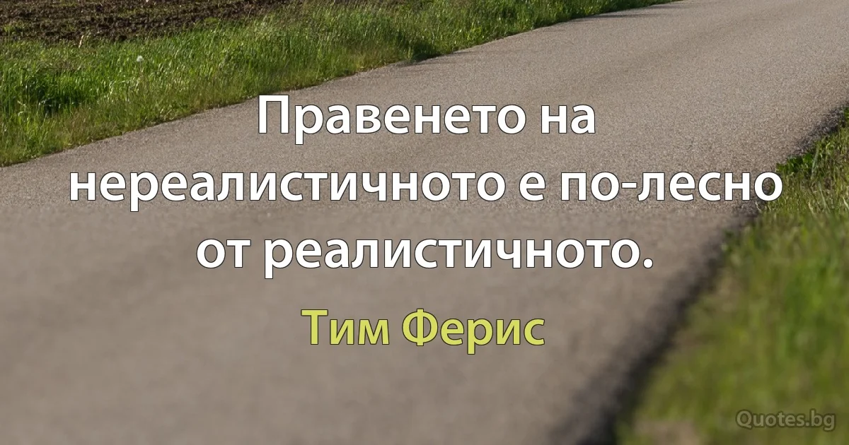 Правенето на нереалистичното е по-лесно от реалистичното. (Тим Ферис)