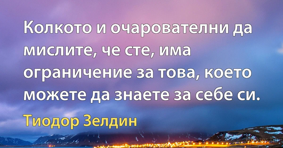 Колкото и очарователни да мислите, че сте, има ограничение за това, което можете да знаете за себе си. (Тиодор Зелдин)