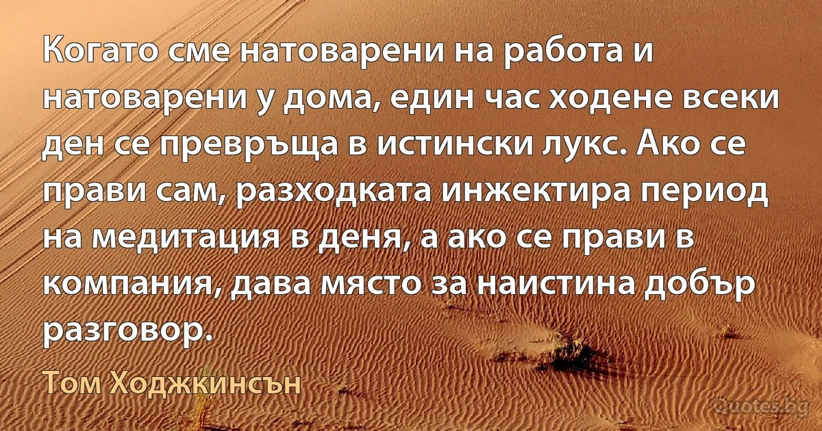 Когато сме натоварени на работа и натоварени у дома, един час ходене всеки ден се превръща в истински лукс. Ако се прави сам, разходката инжектира период на медитация в деня, а ако се прави в компания, дава място за наистина добър разговор. (Том Ходжкинсън)