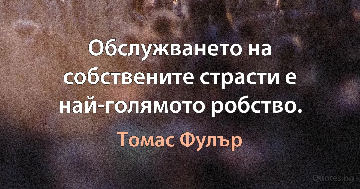 Обслужването на собствените страсти е най-голямото робство. (Томас Фулър)