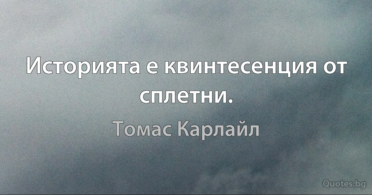 Историята е квинтесенция от сплетни. (Томас Карлайл)