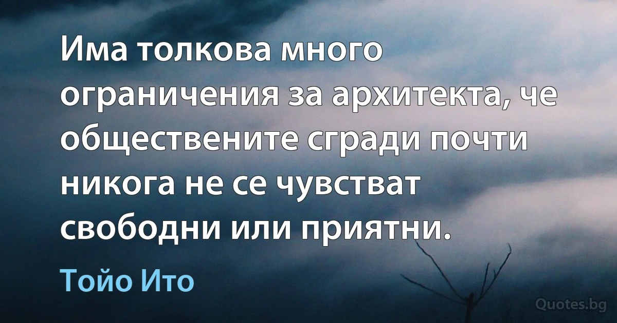 Има толкова много ограничения за архитекта, че обществените сгради почти никога не се чувстват свободни или приятни. (Тойо Ито)