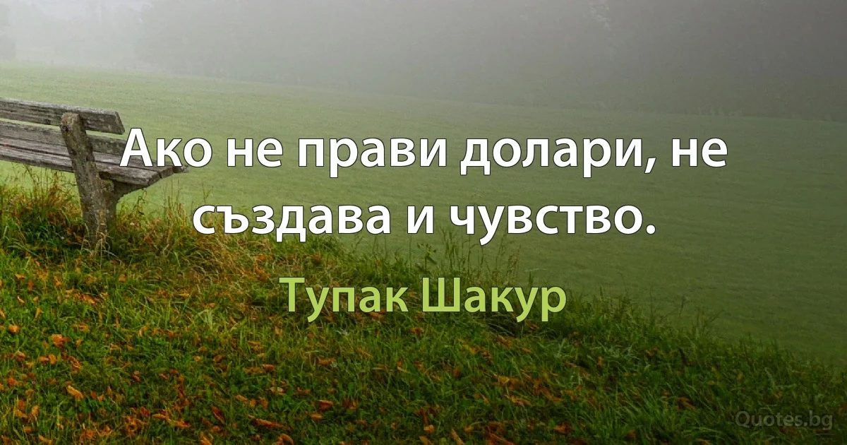 Ако не прави долари, не създава и чувство. (Тупак Шакур)