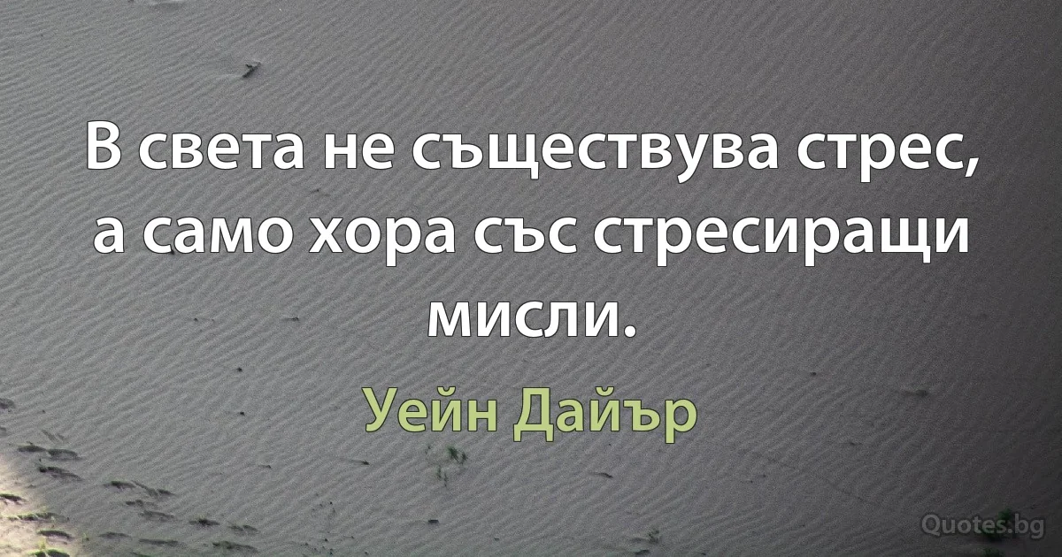 В света не съществува стрес, а само хора със стресиращи мисли. (Уейн Дайър)