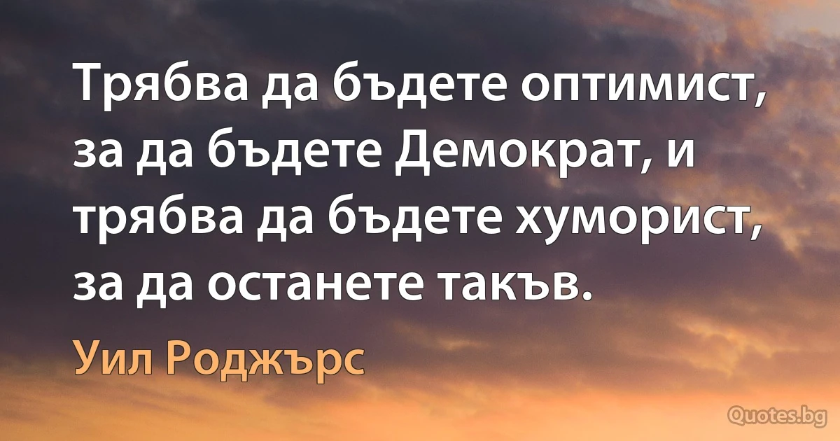 Трябва да бъдете оптимист, за да бъдете Демократ, и трябва да бъдете хуморист, за да останете такъв. (Уил Роджърс)