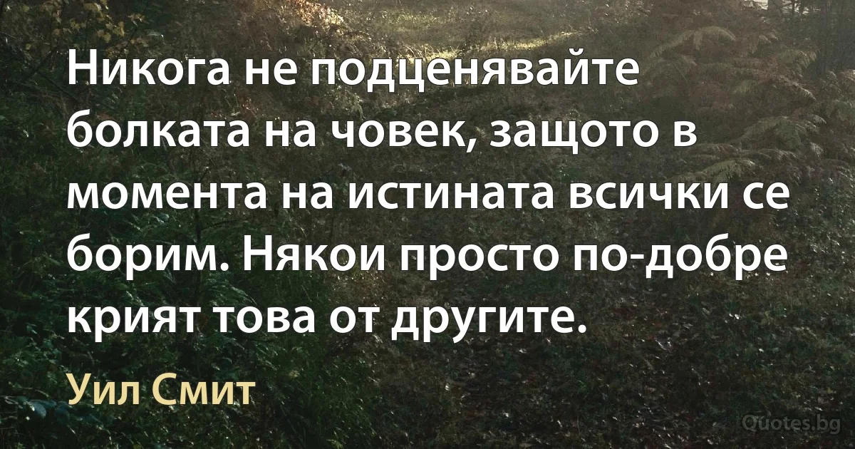 Никога не подценявайте болката на човек, защото в момента на истината всички се борим. Някои просто по-добре крият това от другите. (Уил Смит)