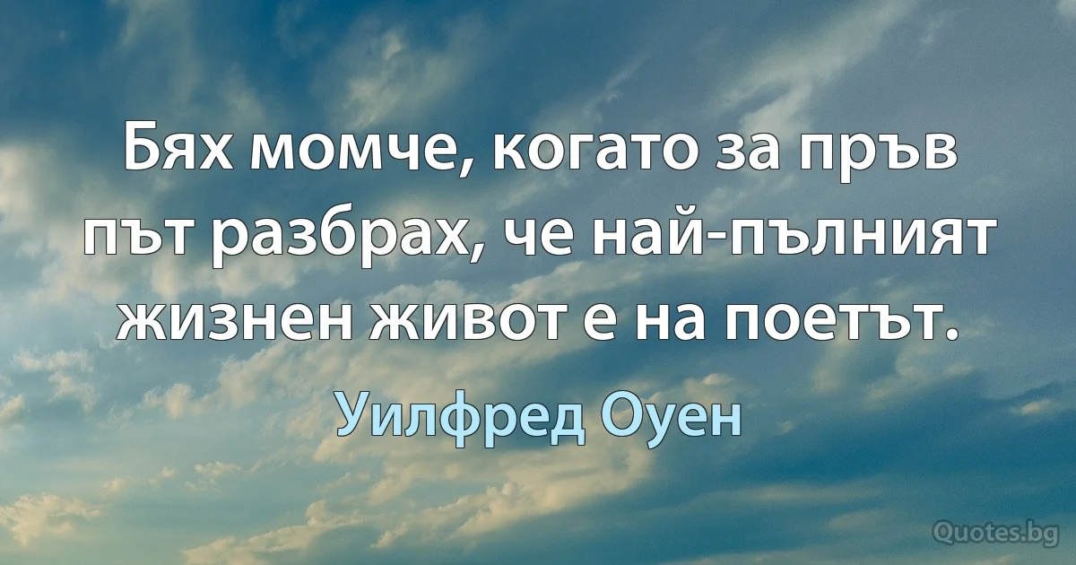 Бях момче, когато за пръв път разбрах, че най-пълният жизнен живот е на поетът. (Уилфред Оуен)