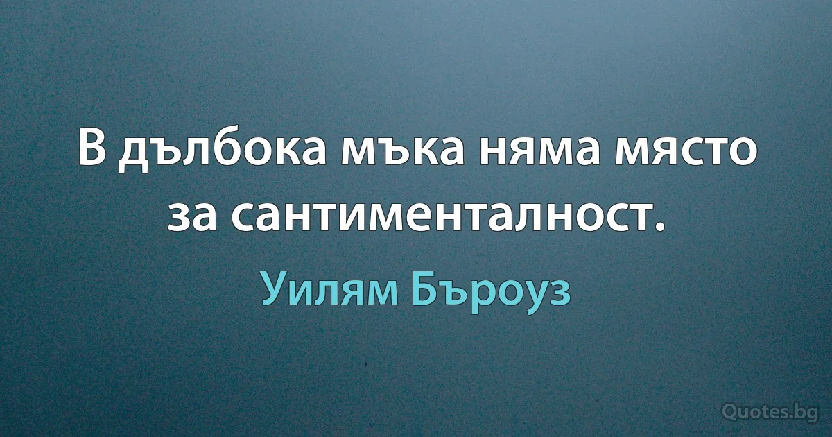 В дълбока мъка няма място за сантименталност. (Уилям Бъроуз)