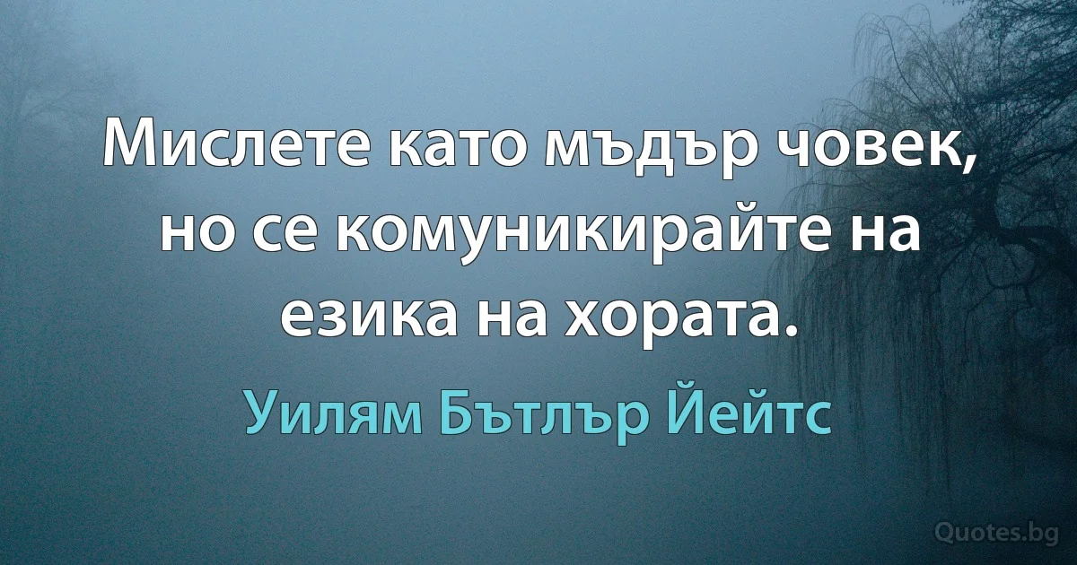 Мислете като мъдър човек, но се комуникирайте на езика на хората. (Уилям Бътлър Йейтс)