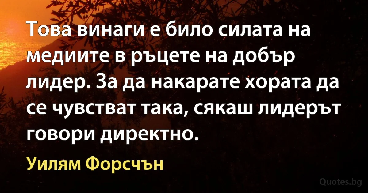 Това винаги е било силата на медиите в ръцете на добър лидер. За да накарате хората да се чувстват така, сякаш лидерът говори директно. (Уилям Форсчън)