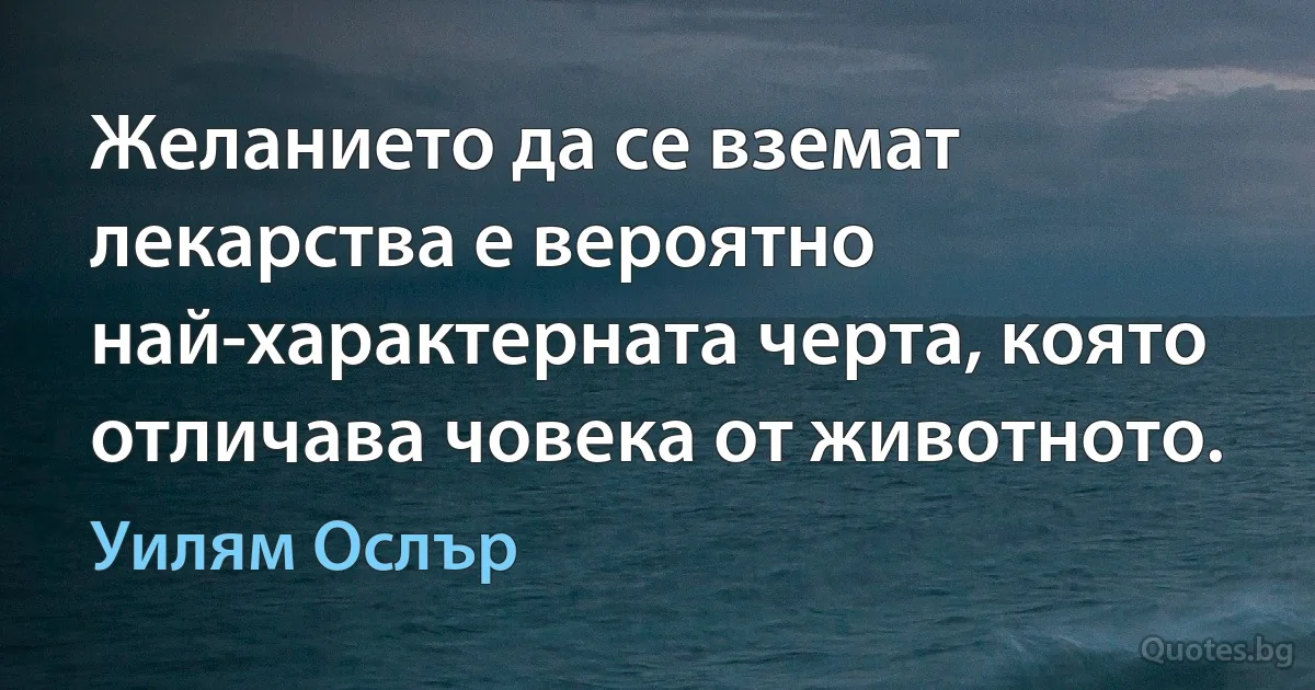 Желанието да се вземат лекарства е вероятно най-характерната черта, която отличава човека от животното. (Уилям Ослър)