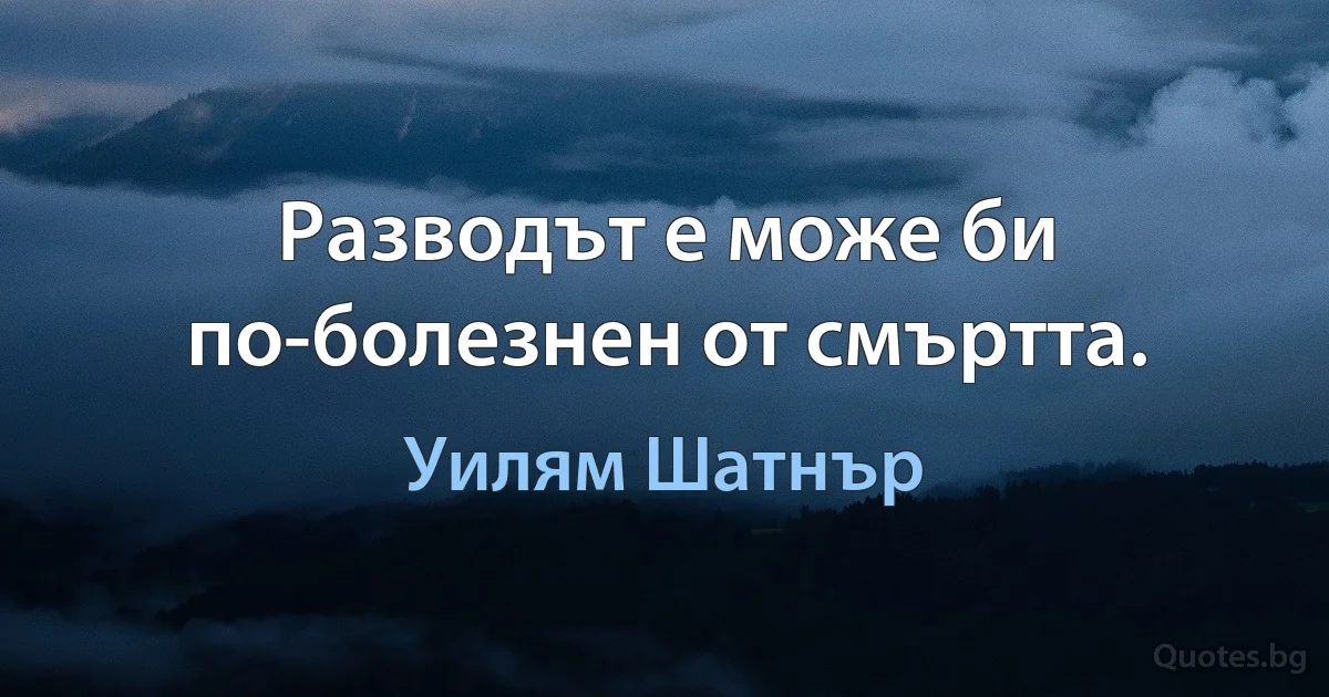 Разводът е може би по-болезнен от смъртта. (Уилям Шатнър)