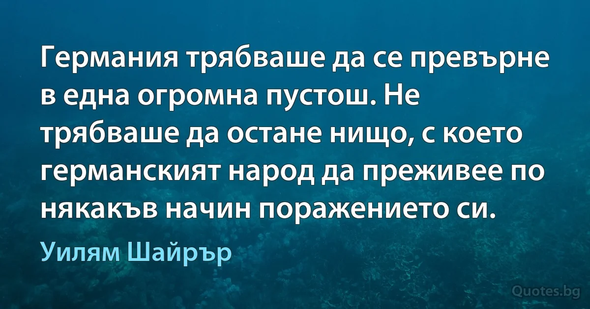 Германия трябваше да се превърне в една огромна пустош. Не трябваше да остане нищо, с което германският народ да преживее по някакъв начин поражението си. (Уилям Шайрър)