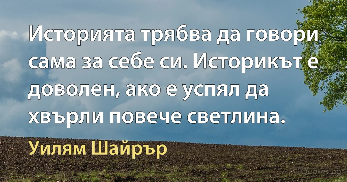 Историята трябва да говори сама за себе си. Историкът е доволен, ако е успял да хвърли повече светлина. (Уилям Шайрър)