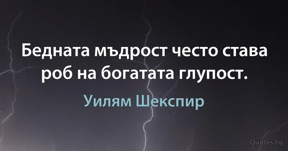 Бедната мъдрост често става роб на богатата глупост. (Уилям Шекспир)