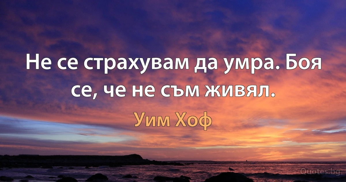 Не се страхувам да умра. Боя се, че не съм живял. (Уим Хоф)