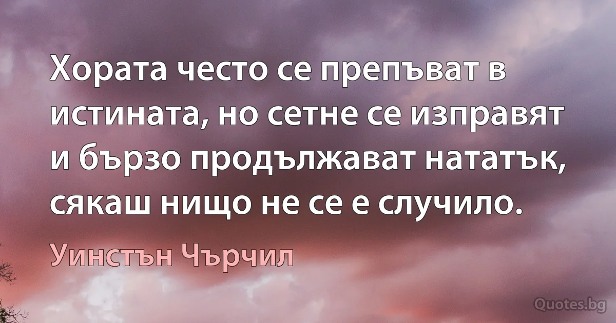 Хората често се препъват в истината, но сетне се изправят и бързо продължават нататък, сякаш нищо не се е случило. (Уинстън Чърчил)