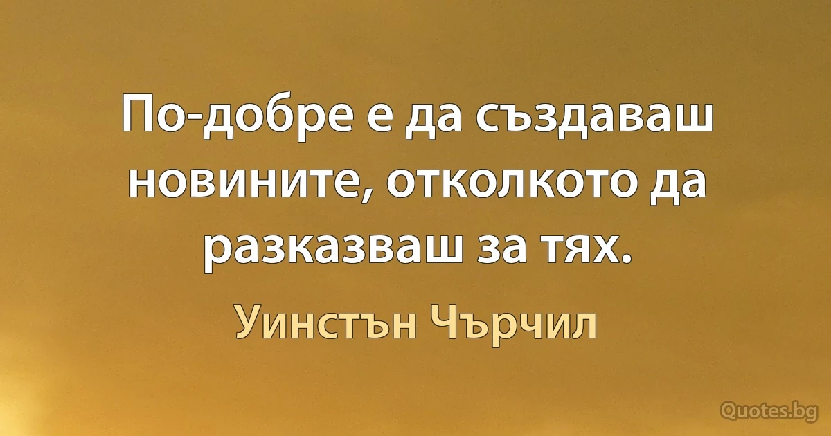 По-добре е да създаваш новините, отколкото да разказваш за тях. (Уинстън Чърчил)