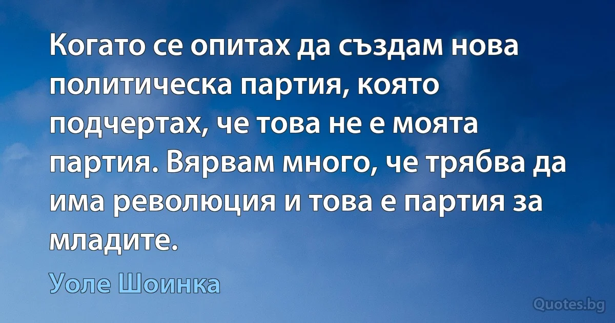 Когато се опитах да създам нова политическа партия, която подчертах, че това не е моята партия. Вярвам много, че трябва да има революция и това е партия за младите. (Уоле Шоинка)