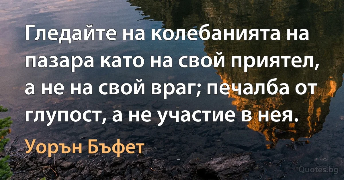 Гледайте на колебанията на пазара като на свой приятел, а не на свой враг; печалба от глупост, а не участие в нея. (Уорън Бъфет)