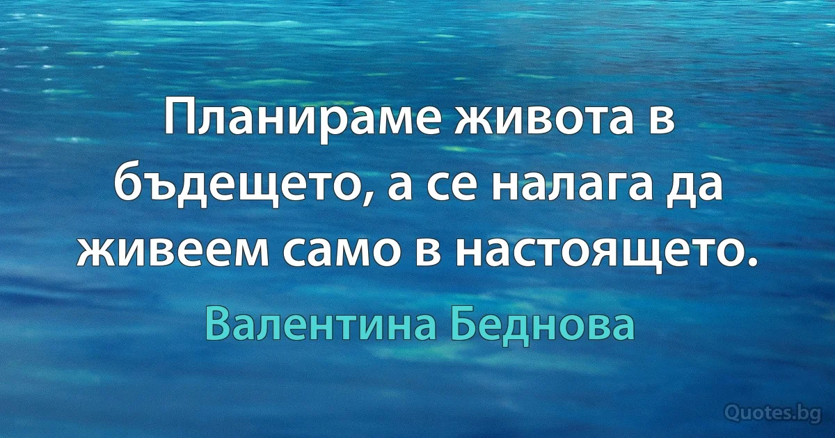 Планираме живота в бъдещето, а се налага да живеем само в настоящето. (Валентина Беднова)