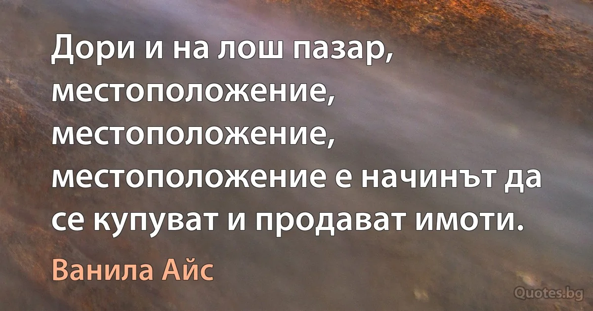 Дори и на лош пазар, местоположение, местоположение, местоположение е начинът да се купуват и продават имоти. (Ванила Айс)