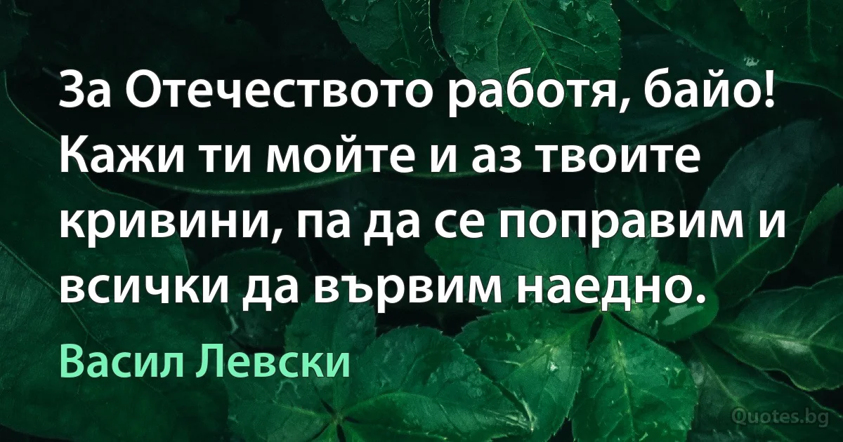 За Отечеството работя, байо! Кажи ти мойте и аз твоите кривини, па да се поправим и всички да вървим наедно. (Васил Левски)