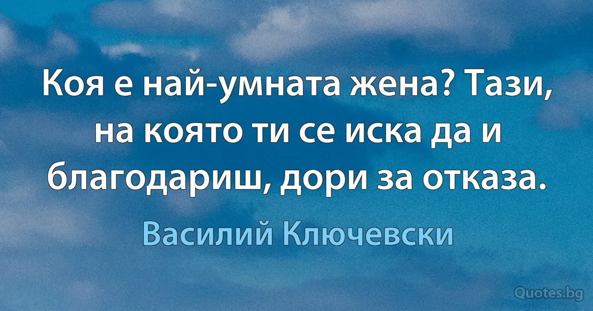 Коя е най-умната жена? Тази, на която ти се иска да и благодариш, дори за отказа. (Василий Ключевски)