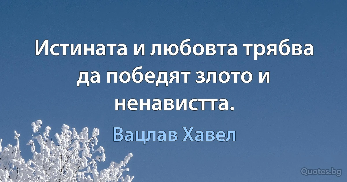 Истината и любовта трябва да победят злото и ненавистта. (Вацлав Хавел)