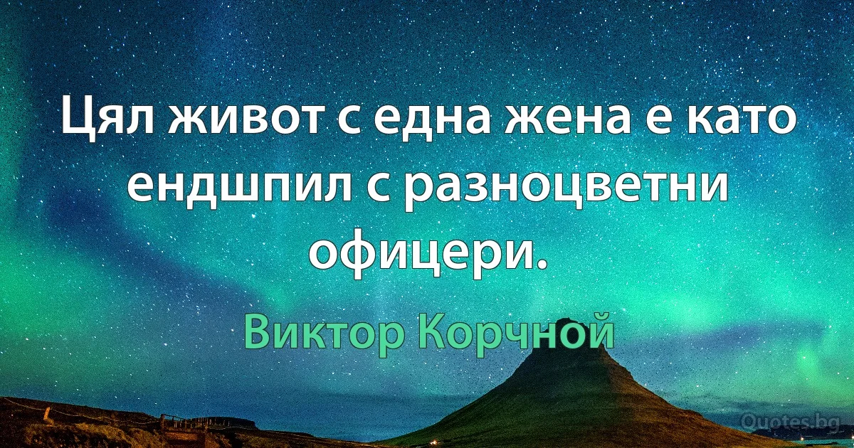 Цял живот с една жена е като ендшпил с разноцветни офицери. (Виктор Корчной)