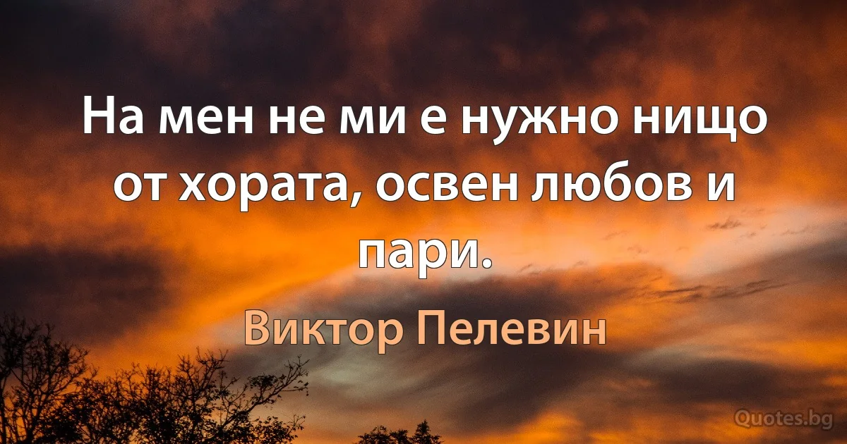 На мен не ми е нужно нищо от хората, освен любов и пари. (Виктор Пелевин)