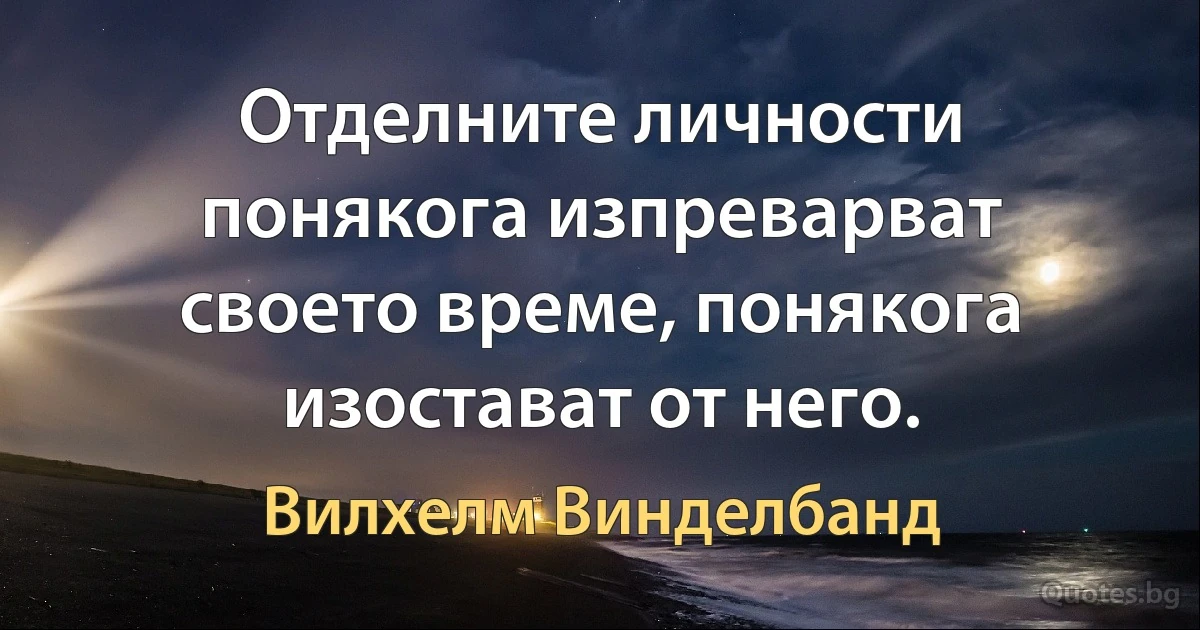 Отделните личности понякога изпреварват своето време, понякога изостават от него. (Вилхелм Винделбанд)