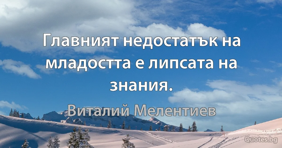 Главният недостатък на младостта е липсата на знания. (Виталий Мелентиев)