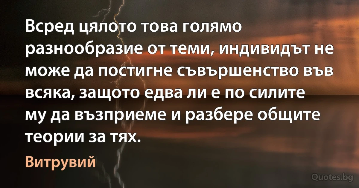 Всред цялото това голямо разнообразие от теми, индивидът не може да постигне съвършенство във всяка, защото едва ли е по силите му да възприеме и разбере общите теории за тях. (Витрувий)