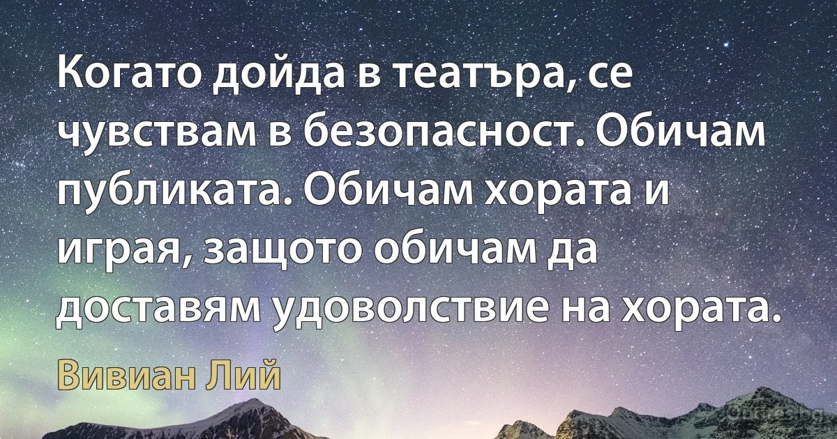 Когато дойда в театъра, се чувствам в безопасност. Обичам публиката. Обичам хората и играя, защото обичам да доставям удоволствие на хората. (Вивиан Лий)