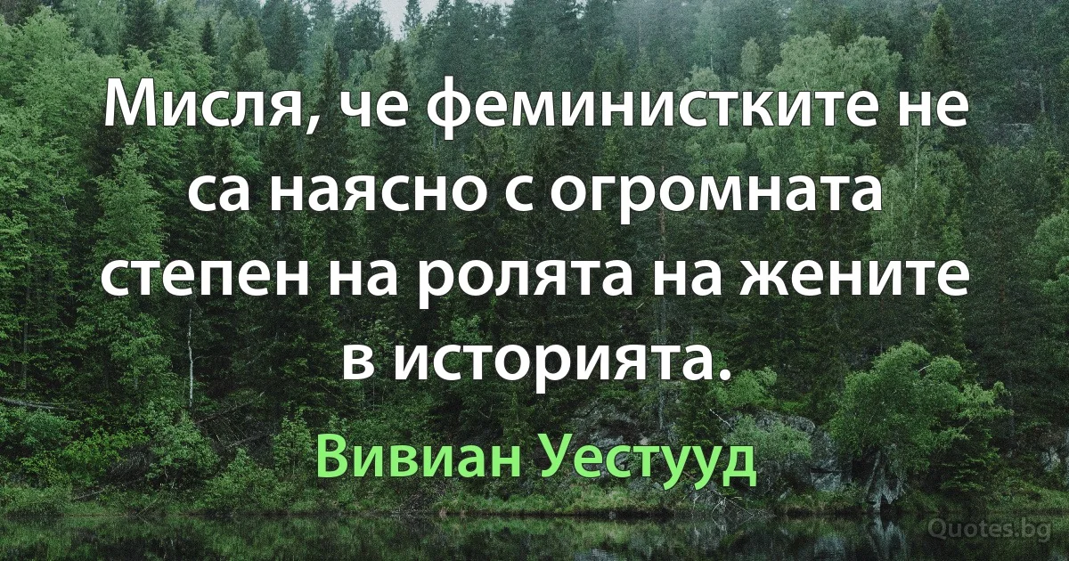 Мисля, че феминистките не са наясно с огромната степен на ролята на жените в историята. (Вивиан Уестууд)