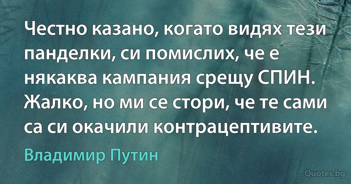 Честно казано, когато видях тези панделки, си помислих, че е някаква кампания срещу СПИН. Жалко, но ми се стори, че те сами са си окачили контрацептивите. (Владимир Путин)