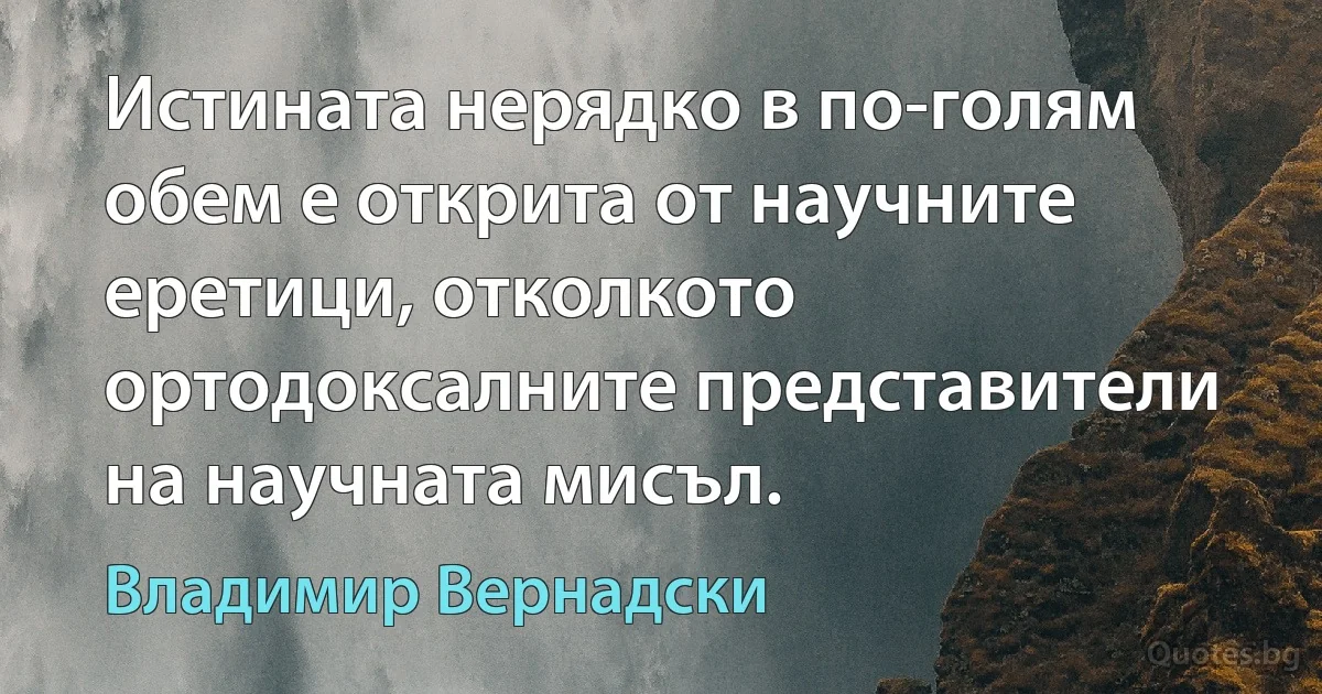 Истината нерядко в по-голям обем е открита от научните еретици, отколкото ортодоксалните представители на научната мисъл. (Владимир Вернадски)