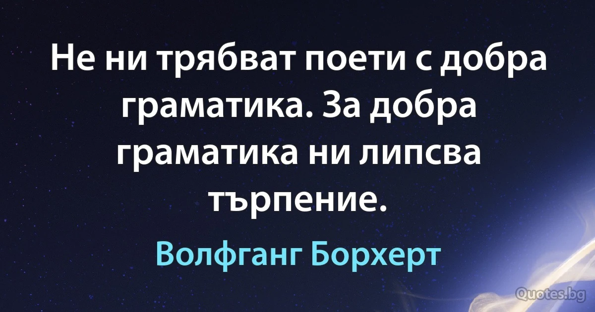 Не ни трябват поети с добра граматика. За добра граматика ни липсва търпение. (Волфганг Борхерт)