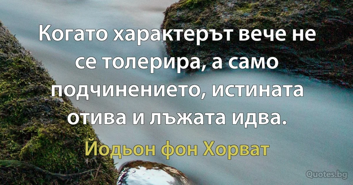 Когато характерът вече не се толерира, а само подчинението, истината отива и лъжата идва. (Йодьон фон Хорват)