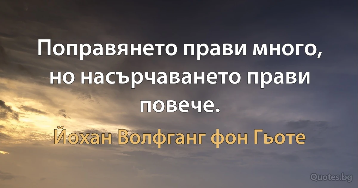 Поправянето прави много, но насърчаването прави повече. (Йохан Волфганг фон Гьоте)