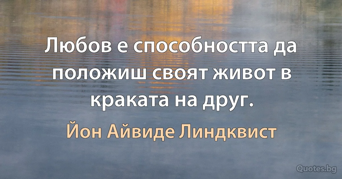 Любов е способността да положиш своят живот в краката на друг. (Йон Айвиде Линдквист)