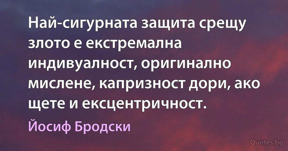 Най-сигурната защита срещу злото е екстремална индивуалност, оригинално мислене, капризност дори, ако щете и ексцентричност. (Йосиф Бродски)