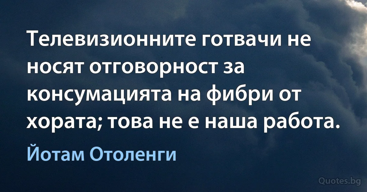 Телевизионните готвачи не носят отговорност за консумацията на фибри от хората; това не е наша работа. (Йотам Отоленги)