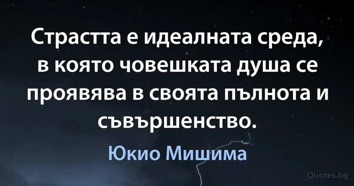 Страстта е идеалната среда, в която човешката душа се проявява в своята пълнота и съвършенство. (Юкио Мишима)