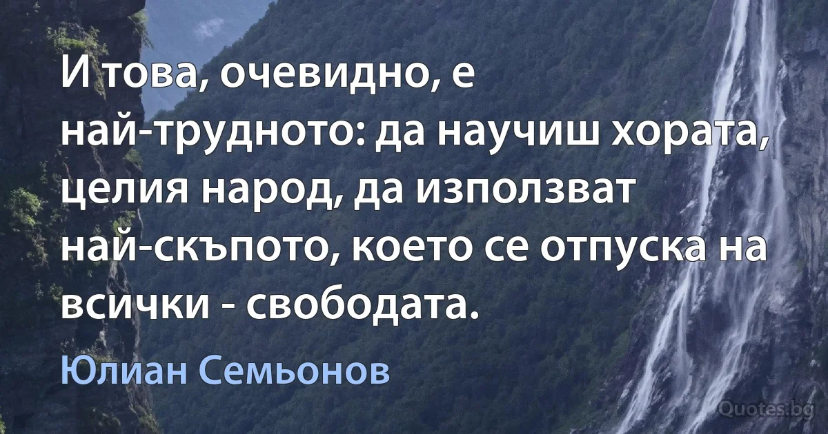 И това, очевидно, е най-трудното: да научиш хората, целия народ, да използват най-скъпото, което се отпуска на всички - свободата. (Юлиан Семьонов)