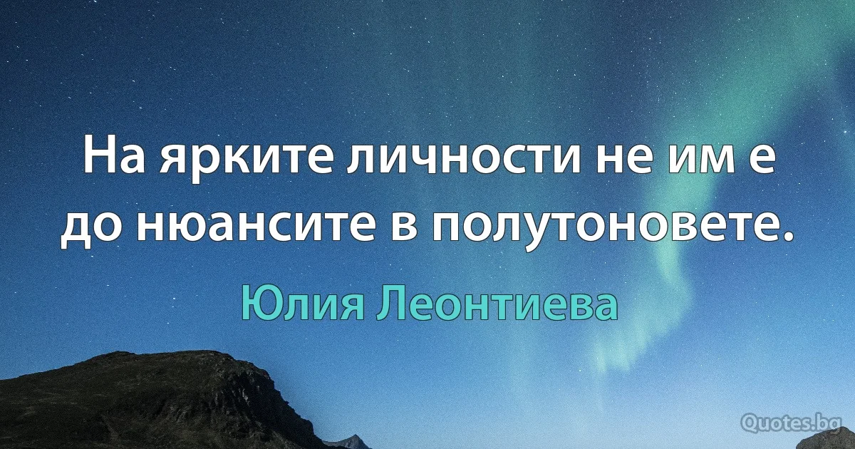 На ярките личности не им е до нюансите в полутоновете. (Юлия Леонтиева)