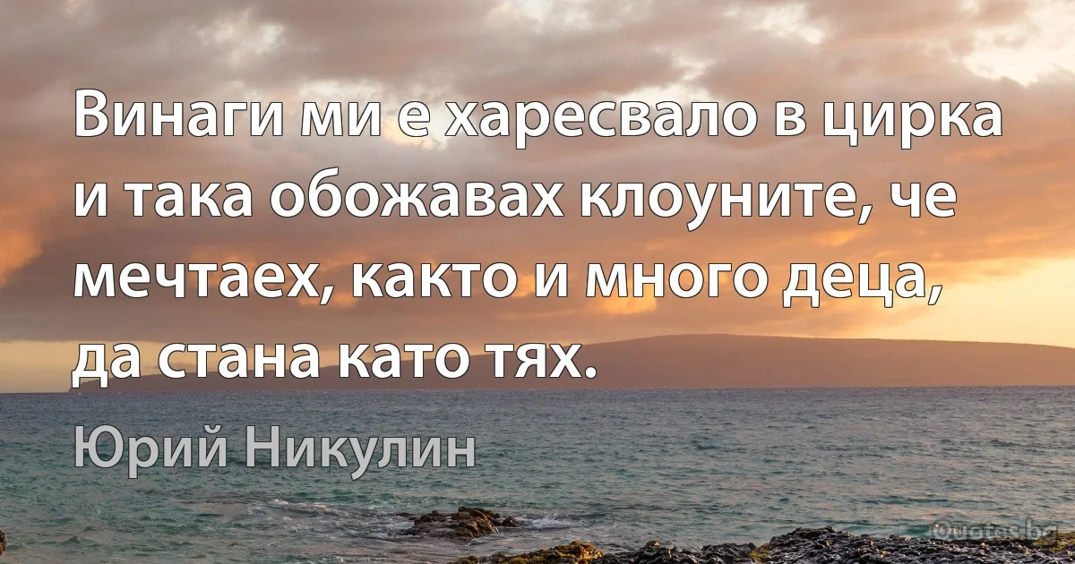 Винаги ми е харесвало в цирка и така обожавах клоуните, че мечтаех, както и много деца, да стана като тях. (Юрий Никулин)