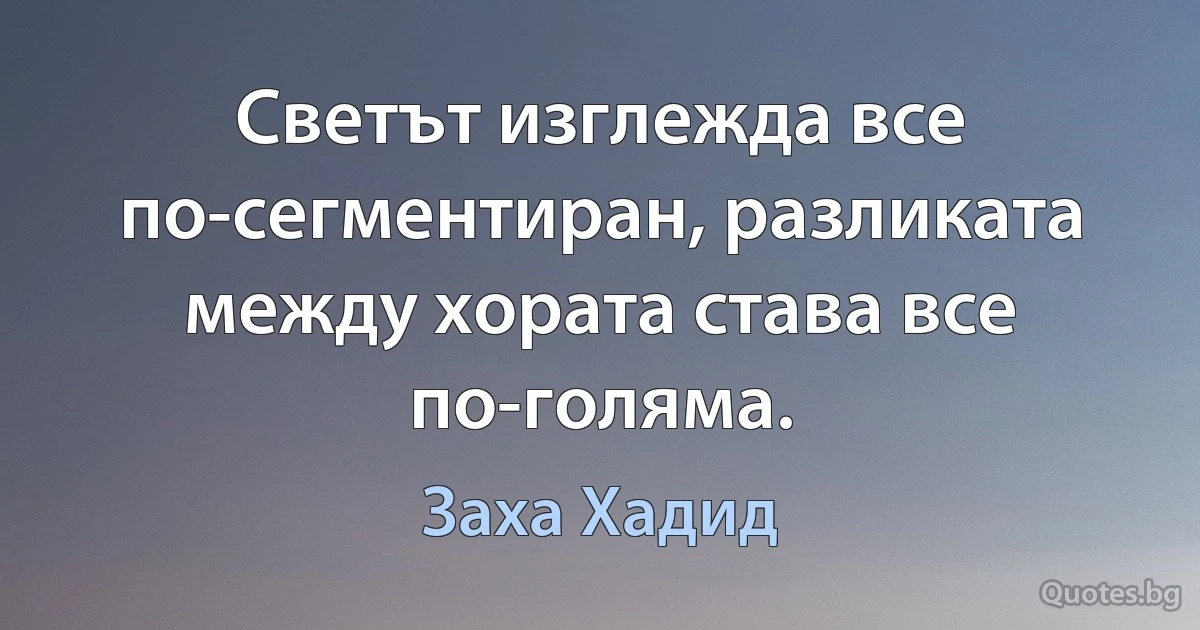 Светът изглежда все по-сегментиран, разликата между хората става все по-голяма. (Заха Хадид)