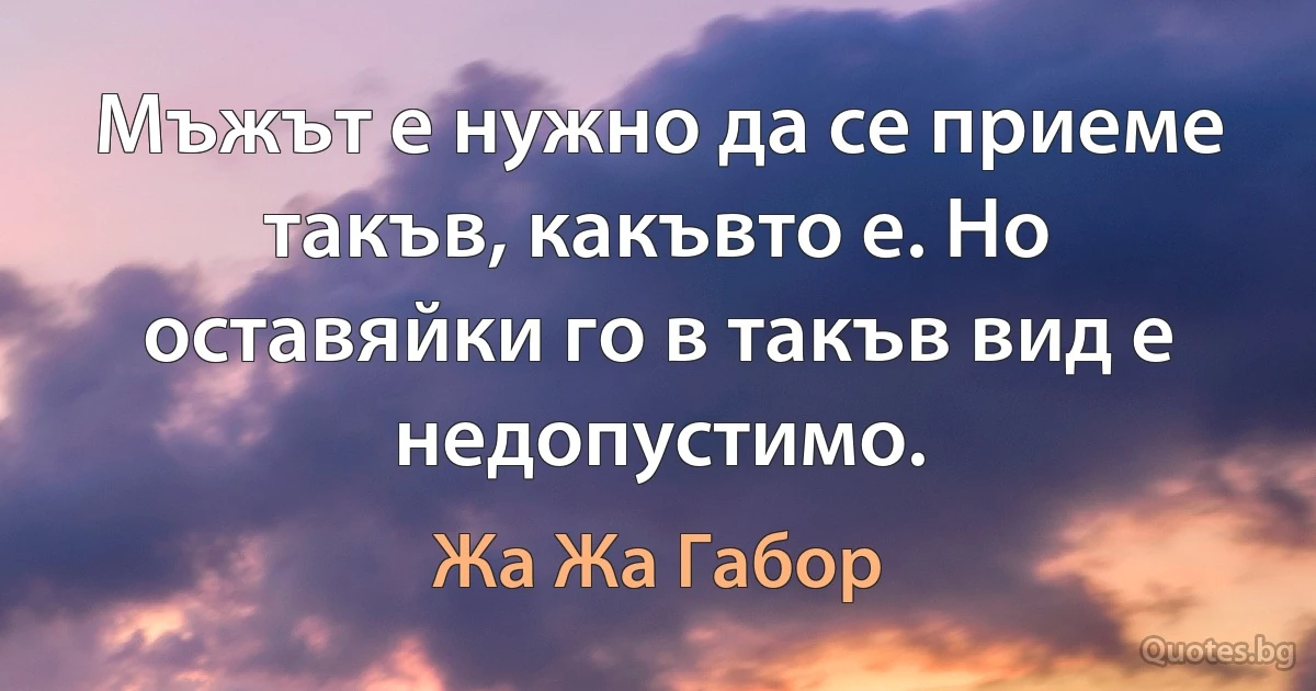 Мъжът е нужно да се приеме такъв, какъвто е. Но оставяйки го в такъв вид е недопустимо. (Жа Жа Габор)